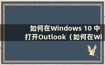 如何在Windows 10 中打开Outlook（如何在Windows 10 中打开Outlook）